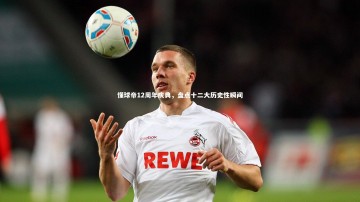 开云官网登录入口|懂球帝12周年庆典，盘点十二大历史性瞬间